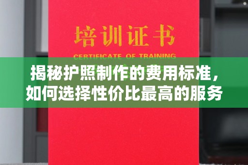 望奎揭秘护照制作的费用标准，如何选择性价比最高的服务？